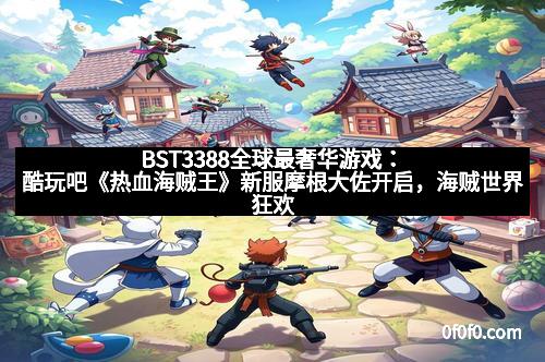 BST3388全球最奢华游戏：酷玩吧《热血海贼王》新服摩根大佐开启，海贼世界狂欢再升级！