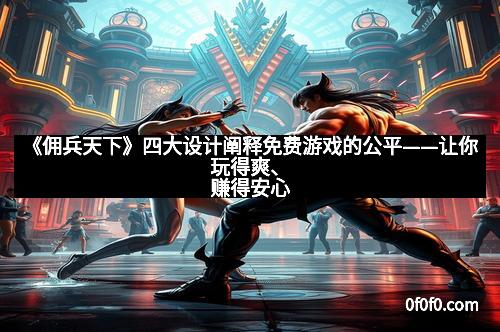 《佣兵天下》四大设计阐释免费游戏的公平——让你玩得爽、赚得安心