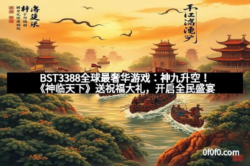 BST3388全球最奢华游戏：神九升空！《神临天下》送祝福大礼，开启全民盛宴